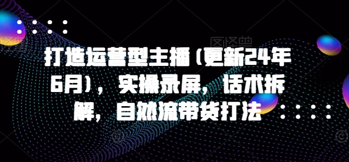 打造运营型主播(更新25年3月)，实操录屏，话术拆解，自然流带货打法|HOOK协议网
