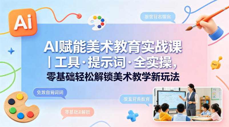 AI赋能美术教育实战课｜工具·提示词·全实操，零基础轻松解锁美术教学新玩法|协议软件打粉软件