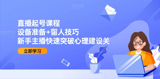 直播起号课程：设备准备+留人技巧，新手主播快速突破心理建设关|HOOK协议网