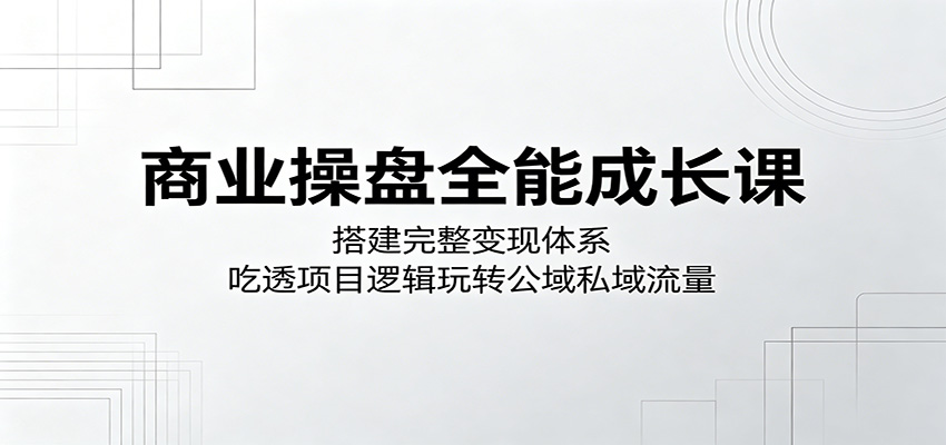 商业操盘全能成长课：搭建完整变现体系，吃透项目逻辑玩转公域私域流量|一人科技公司导航