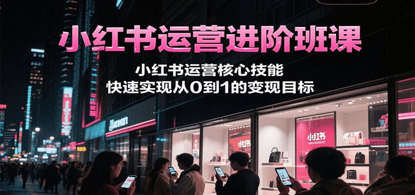小红书运营进阶班课，小红书运营核心技能，快速实现从0到1的变现目标|HOOK协议网
