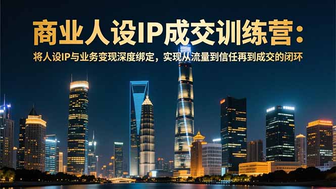 商业人设IP成交训练营-12月：将人设IP与业务变现深度绑定，从流量到信任再到成交闭环|HOOK协议网