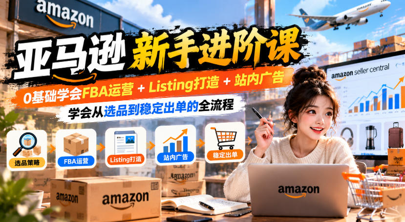 亚马逊新手进阶课，0基础学会FBA运营+Listing打造+站内广告，学会从选品到稳定出单的全流程|一人科技OPC聚合软件