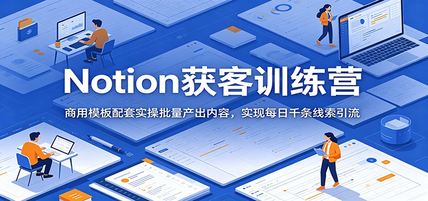 Notion获客训练营：商用模板配套实操批量产出内容，实现每日千条线索引流|一人科技公司导航