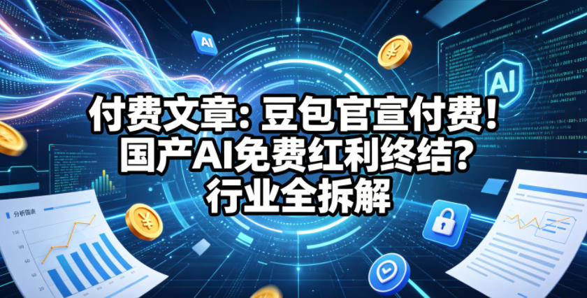 付费文章：豆包官宣付费！国产AI免费红利终结？行业全拆解|一人科技公司导航