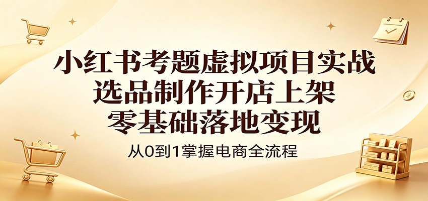 小红书考题虚拟项目实战：选品制作开店上架，零基础落地变现|一人科技公司导航