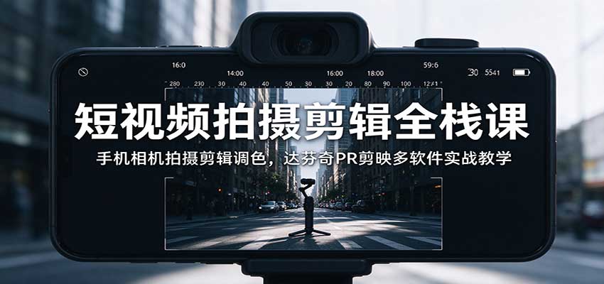 短视频拍摄剪辑全栈课：手机相机拍摄剪辑调色，达芬奇PR剪映多软件实战教学|一人科技OPC聚合软件