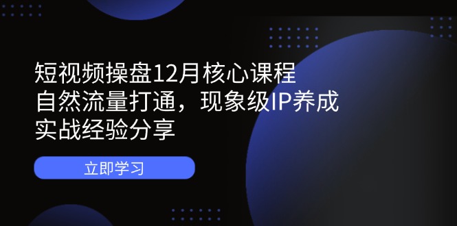 短视频操盘12月核心课程：自然流量打通，现象级IP养成，实战经验分享|HOOK协议网