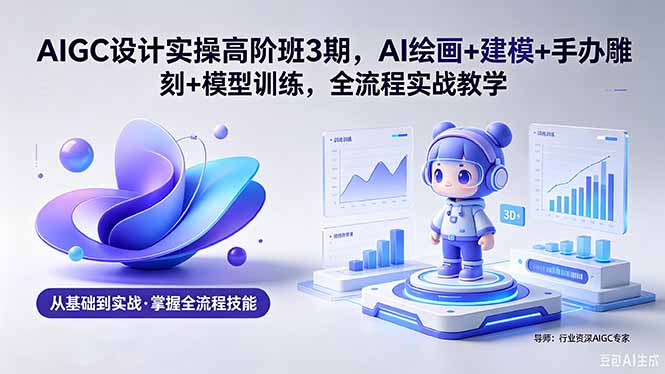 AIGC 设计实操高阶班3期，AI绘画+建模+手办雕刻+模型训练，全流程实战教学(附软件+素材|一人科技公司导航