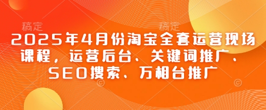2025年4月份淘宝全套运营现场课程，运营后台、关键词推广、SEO搜索、万相台推广|HOOK协议网