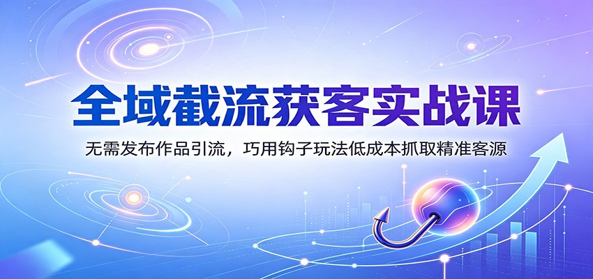 全域截流获客实战课：无需发布作品引流，巧用钩子玩法低成本抓取精准客源|一人科技OPC聚合软件