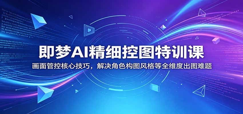 即梦AI精细控图特训课：画面管控核心技巧，解决角色构图风格等全维度出图难题|一人科技公司导航