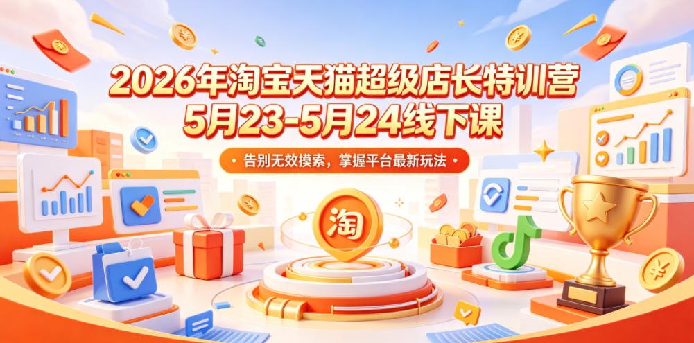 2026年淘宝天猫超级店长特训营5月23-5月24线下课，告别无效摸索，掌握平台最新玩法|一人科技公司导航