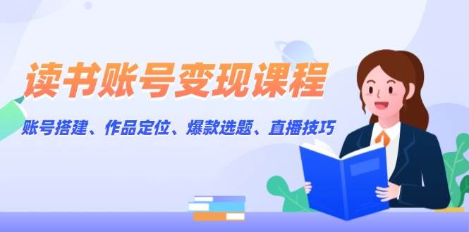 读书账号变现课程：账号搭建、作品定位、爆款选题、直播技巧|HOOK协议网