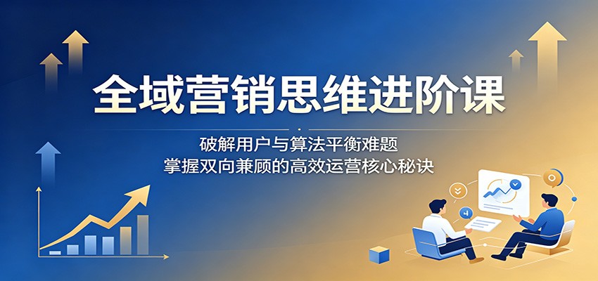 全域营销思维进阶课：破解用户与算法平衡难题，掌握双向兼顾的高效运营核心秘诀|一人科技公司导航