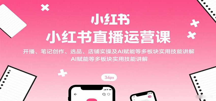 小红书直播运营课：开播、笔记创作、选品、店铺实操及 AI 赋能等多板块实用技能讲解|HOOK协议网
