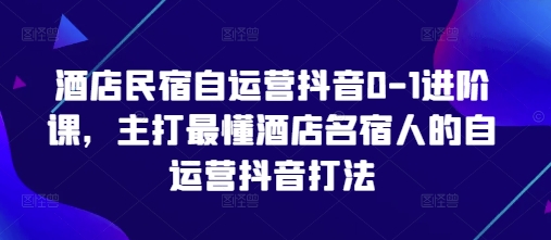 酒店民宿自运营抖音0-1进阶课，主打最懂酒店名宿人的自运营抖音打法|HOOK协议网