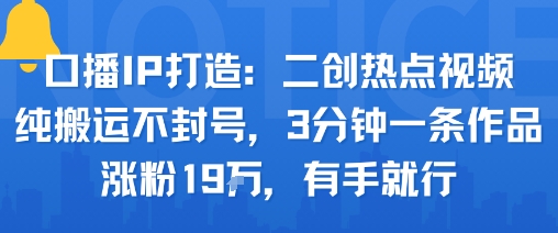 口播IP打造：二创热点视频，纯搬运不封号，3分钟一条作品，涨粉19w，有手就行|HOOK协议网