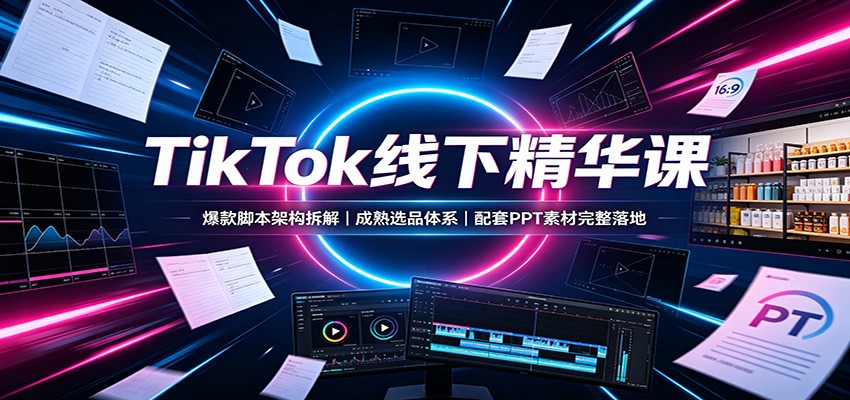 TikTok线下精华课：爆款脚本架构拆解，成熟选品体系，配套PPT素材完整落地|一人科技OPC聚合软件
