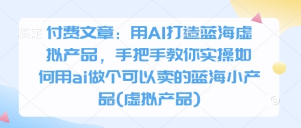 付费文章：用AI打造蓝海虚拟产品，手把手教你实操如何用ai做个可以卖的蓝海小产品(虚拟产品)|HOOK协议网