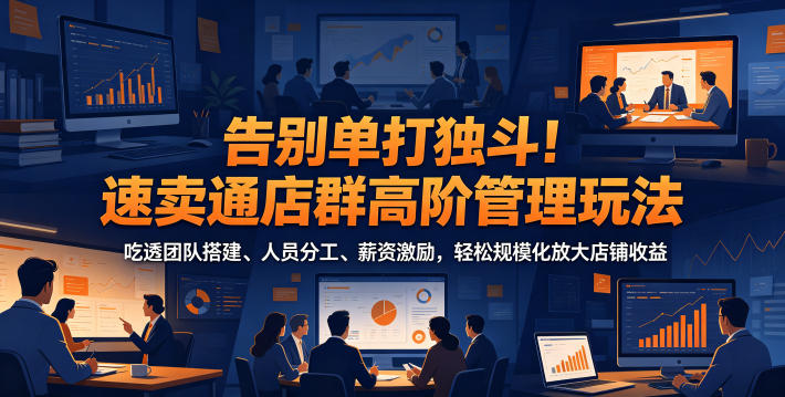 告别单打独斗！速卖通店群高阶管理玩法，吃透团队搭建、人员分工、薪资激励，轻松规模化放大店铺收益|一人科技公司导航