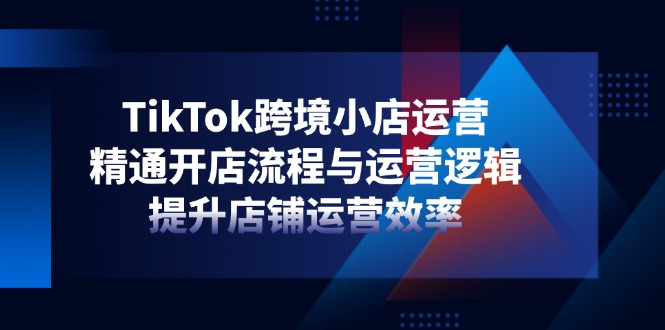TikTok跨境小店运营，精通开店流程与运营逻辑，提升店铺运营效率|HOOK协议网