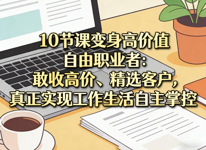 10节课变身高价值自由职业者：敢收高价、精选客户，真正实现工作生活自主掌控|协议软件打粉软件