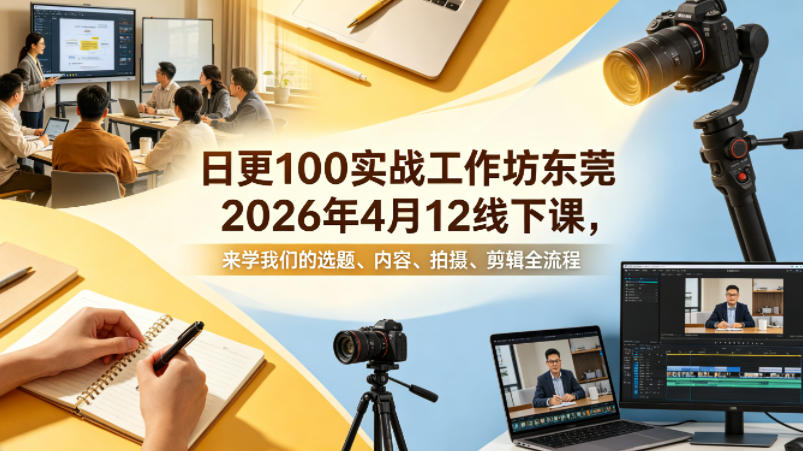 日更100实条‬战工作坊东莞2026年4月12线下课，来学我们的选题、内容、拍摄、剪辑全流程|协议软件打粉软件