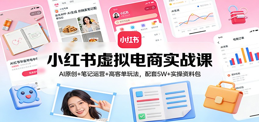 小红书虚拟电商实战课：AI原创+笔记运营+高客单玩法，配套5W+实操资料包|协议软件打粉软件