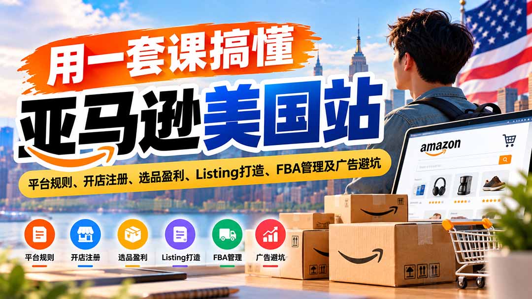 用一套课搞懂亚马逊美国站：平台规则、开店注册、选品盈利、Listing打造、FBA管理及广告避坑|一人科技OPC聚合软件
