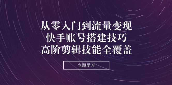 从零入门到流量变现，快手账号搭建技巧，高阶剪辑技能全覆盖|HOOK协议网