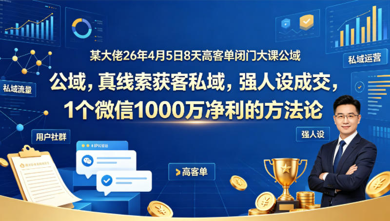 某大佬26年4月5日8天高客单闭门大课公域，真线索获客私域，强人设成交，1个微信1000W净利的方法论|协议软件打粉软件