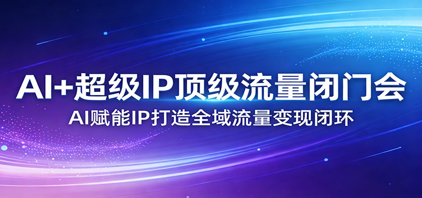 AI+超级IP顶级流量闭门会：AI赋能IP打造全域流量变现闭环|协议软件打粉软件