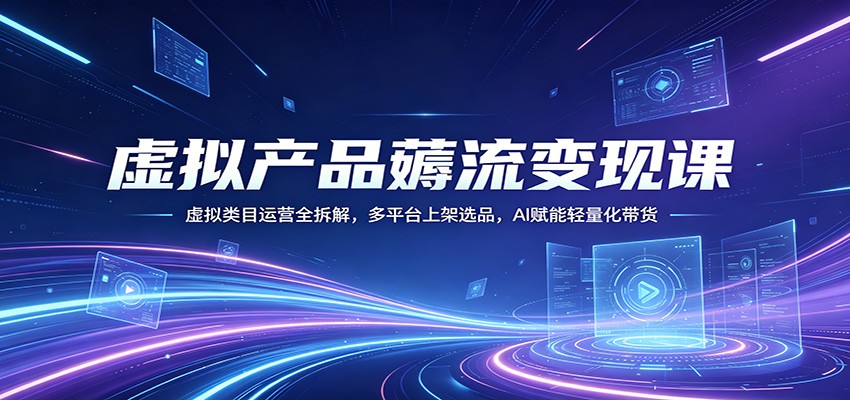 虚拟产品薅流变现课：虚拟类目运营全拆解，多平台上架选品，AI赋能轻量化带货|协议软件打粉软件