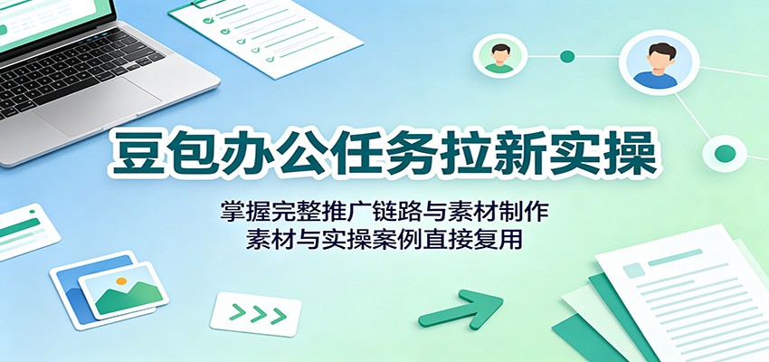 豆包办公任务拉新实操：掌握完整推广链路与素材制作，素材与实操案例直接复用|一人科技OPC聚合软件