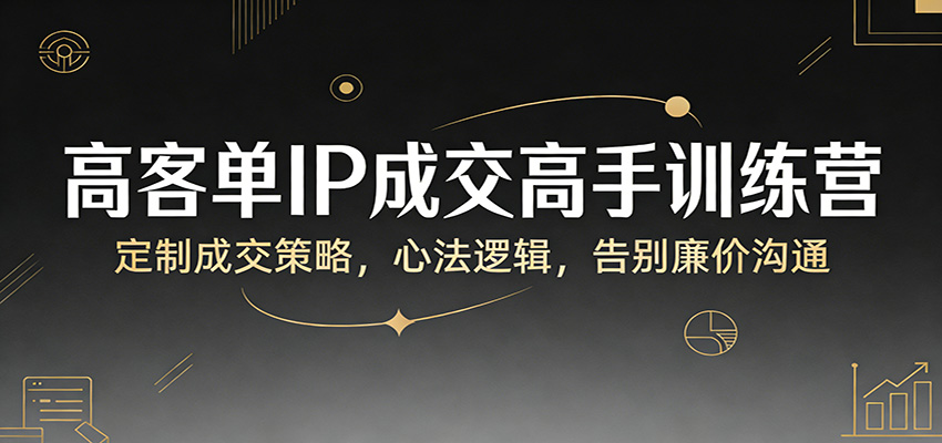 高客单IP成交高手训练营：定制成交策略，心法逻辑，告别廉价沟通|协议软件打粉软件