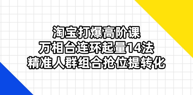 淘宝打爆高阶课：万相台连环起量14法，精准人群组合抢位提转化|HOOK协议网