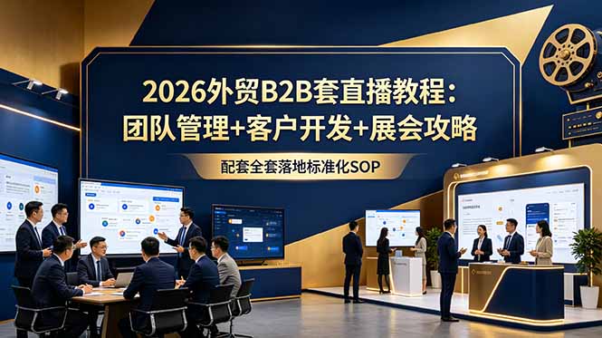 2026外贸B2B套直播教程：团队管理+客户开发+展会攻略，配套全套落地标准化SOP|一人科技公司导航