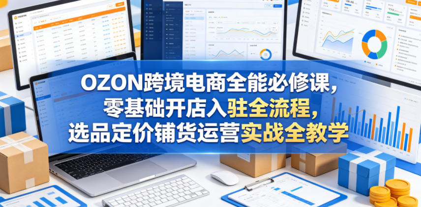 OZON跨境电商全能必修课，零基础开店入驻全流程，选品定价铺货运营实战全教学(更新0605)|一人科技公司导航