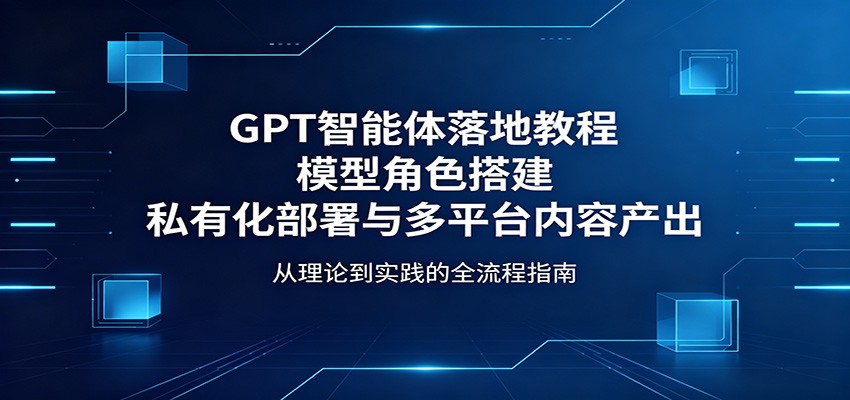 GPT智能体落地教程：模型角色搭建，私有化部署与多平台内容产出|一人科技公司导航