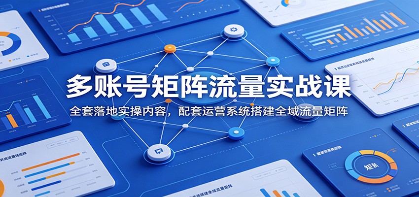 多账号矩阵流量实战课：全套落地实操内容，配套运营系统搭建全域流量矩阵|一人科技公司导航