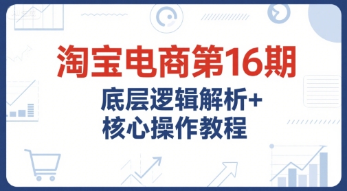 淘宝电商第16期，底层逻辑解析+核心操作教程，运营、推广提升能力的必学课程+配套资料|HOOK协议网