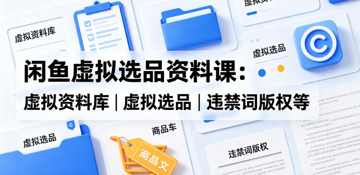 闲鱼虚拟选品资料课：虚拟资料库丨虚拟选品丨违禁词版权等|一人科技公司导航