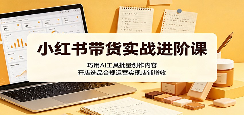 小红书带货实战进阶课：巧用AI工具批量创作内容，开店选品合规运营实现店铺增收|一人科技公司导航