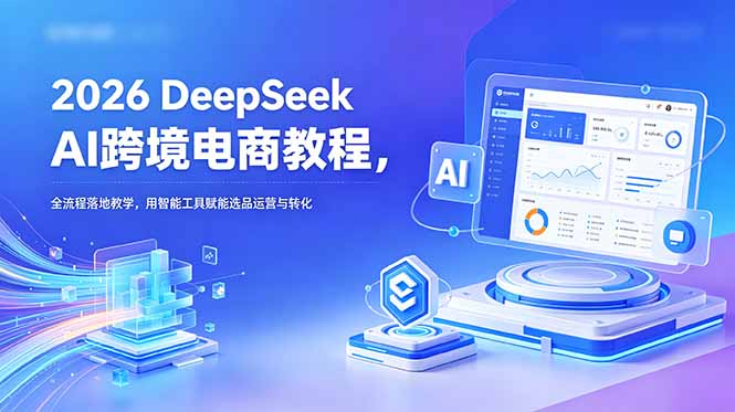 2026 DeepSeek AI跨境电商教程，全流程落地教学，用智能工具赋能选品运营与转化|一人科技公司导航