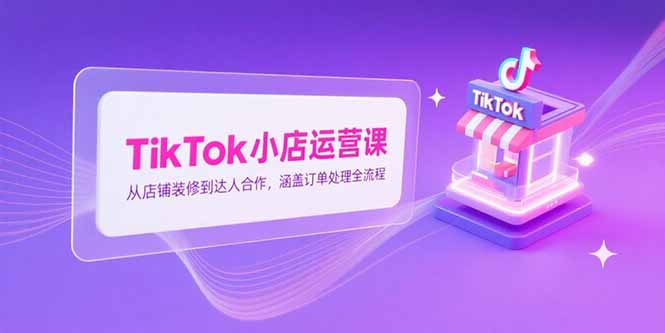 TikTok小店运营课，从店铺装修到达人合作，涵盖订单处理全流程|HOOK协议网