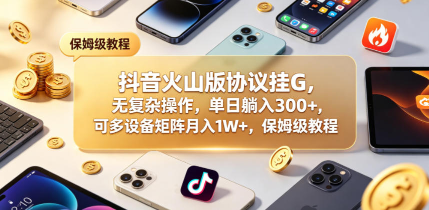 抖音火山版协议挂G，无复杂操作，单日躺入300+，可多设备矩阵月入1W+，保姆级教程【揭秘】|一人科技公司导航