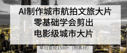 AI制作城市航拍文旅大片，零基础学会剪出电影级城市大片，单日变现多张|HOOK协议网