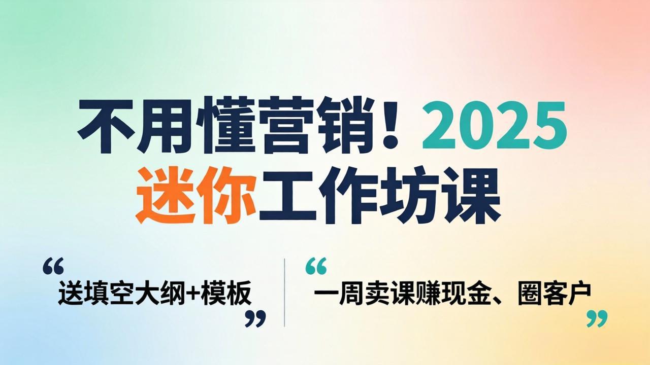 不用懂营销！2025 迷你工作坊课：送填空大纲 + 模板，一周卖课赚现金、圈客户|协议软件打粉软件