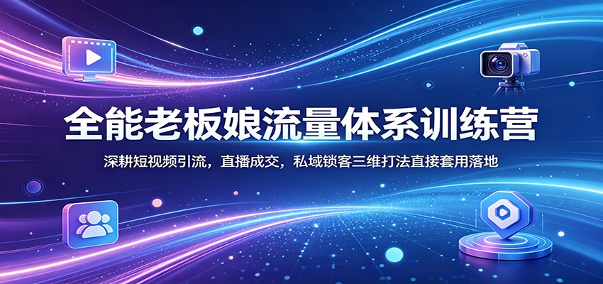 全能老板娘流量体系训练营：深耕短视频引流，直播成交，私域锁客三维打法直接套用落地|协议软件打粉软件